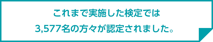 これまで実施した検定では3,577名の方々が認定されました。
